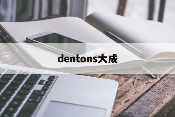 dentons大成(大成dentons怎么样)