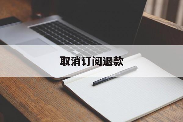 取消订阅退款(取消订阅退款吗)