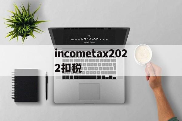 关于incometax2022扣税的信息